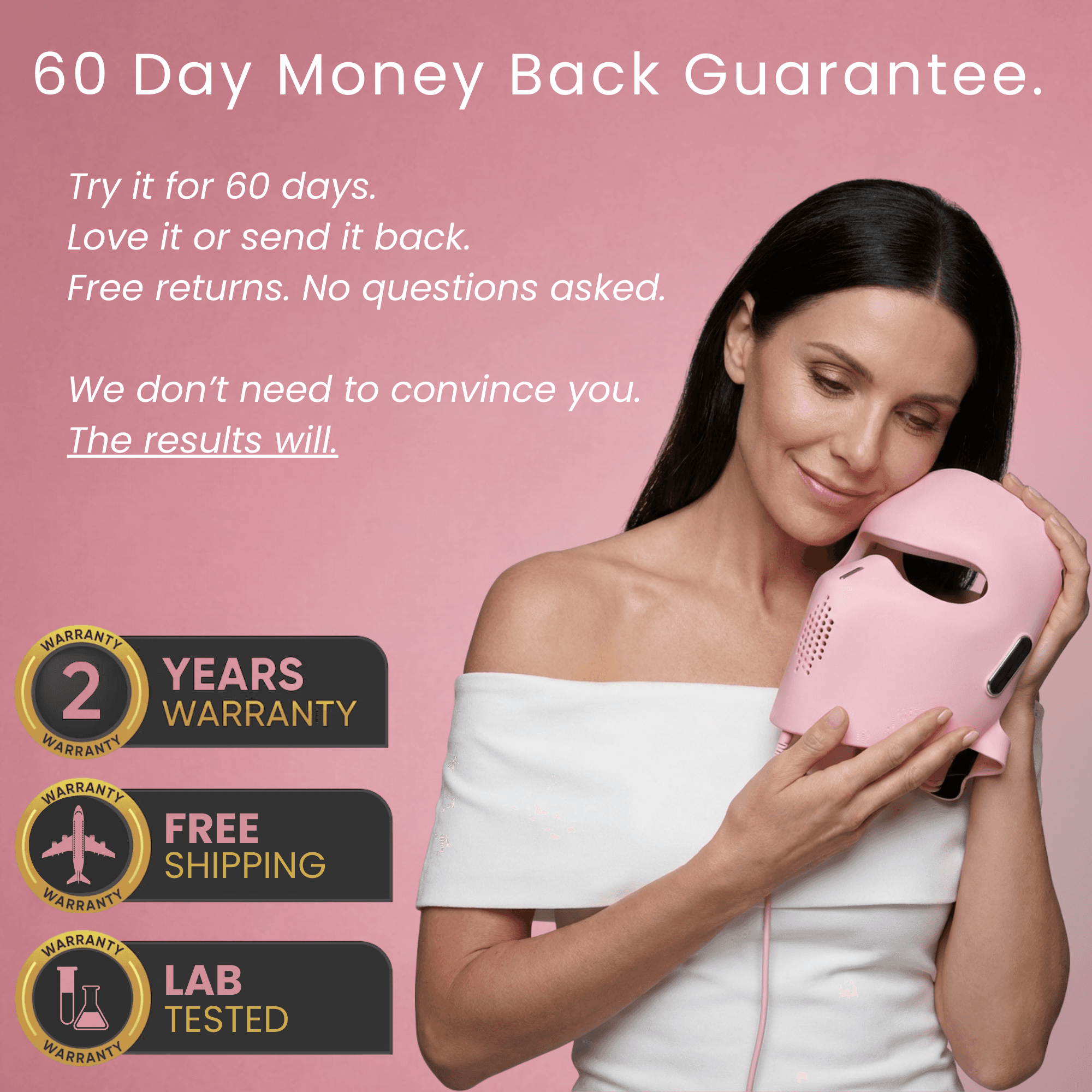 60 Day Money Back Guarantee — Try it for 60 days, love it or send it back, free returns, no questions asked. 2 years warranty, free shipping, lab tested.